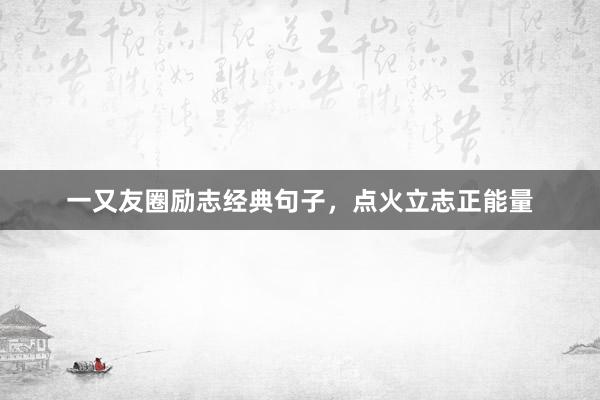 一又友圈励志经典句子，点火立志正能量